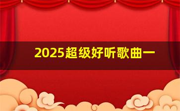 2025超级好听歌曲一