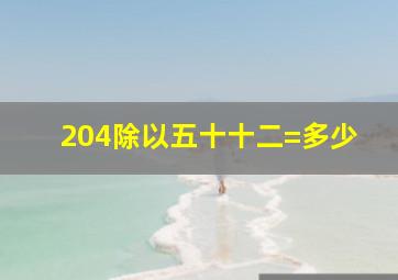 204除以五十十二=多少