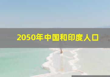 2050年中国和印度人口