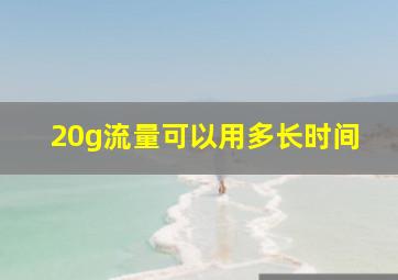 20g流量可以用多长时间