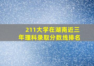 211大学在湖南近三年理科录取分数线排名