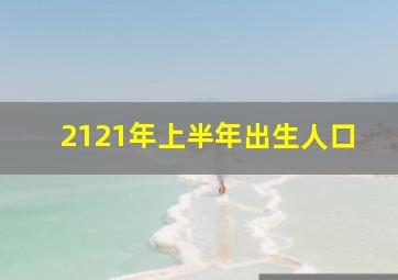 2121年上半年出生人口