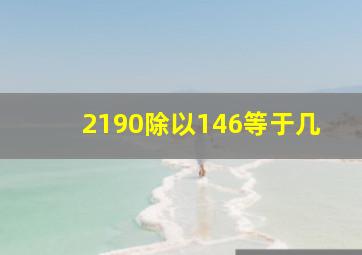 2190除以146等于几