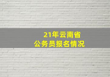 21年云南省公务员报名情况