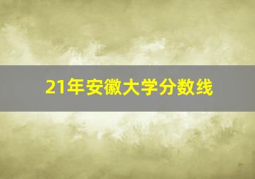 21年安徽大学分数线