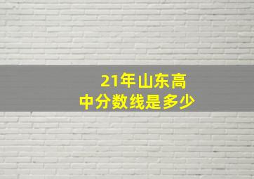 21年山东高中分数线是多少