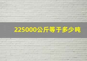 225000公斤等于多少吨