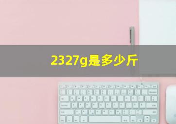 2327g是多少斤