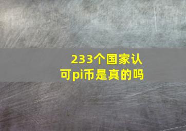 233个国家认可pi币是真的吗