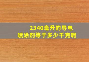 2340毫升的导电喷涂剂等于多少千克呢