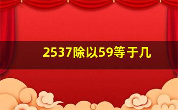 2537除以59等于几