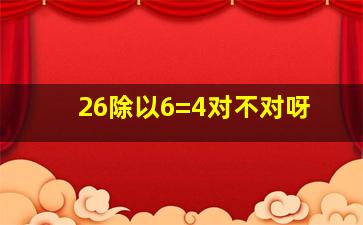 26除以6=4对不对呀