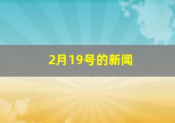 2月19号的新闻