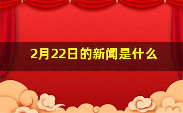 2月22日的新闻是什么