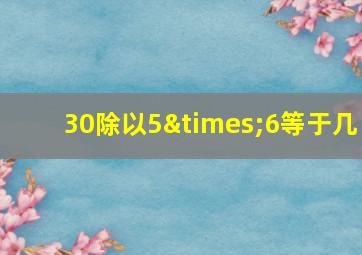 30除以5×6等于几