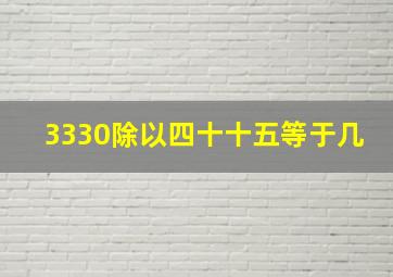 3330除以四十十五等于几