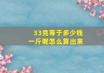 33克等于多少钱一斤呢怎么算出来