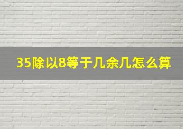 35除以8等于几余几怎么算