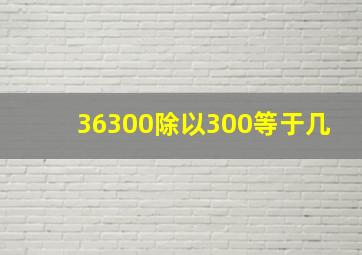 36300除以300等于几