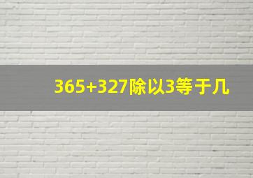 365+327除以3等于几