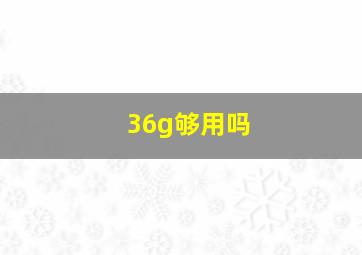 36g够用吗