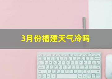 3月份福建天气冷吗