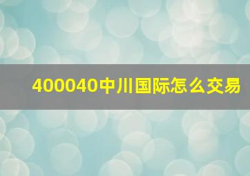 400040中川国际怎么交易