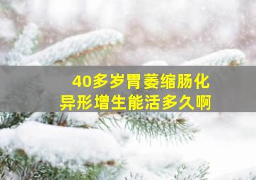 40多岁胃萎缩肠化异形增生能活多久啊