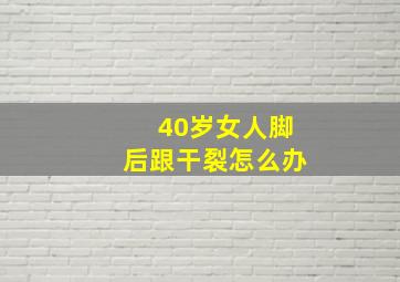 40岁女人脚后跟干裂怎么办