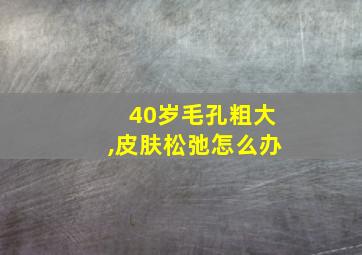 40岁毛孔粗大,皮肤松弛怎么办