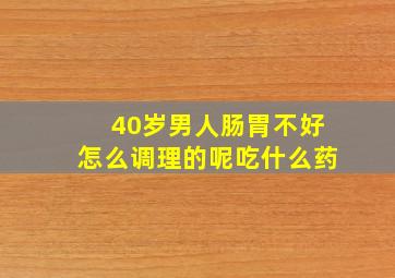 40岁男人肠胃不好怎么调理的呢吃什么药