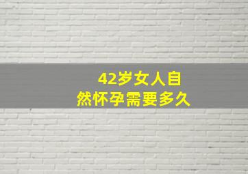 42岁女人自然怀孕需要多久