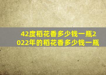 42度稻花香多少钱一瓶2022年的稻花香多少钱一瓶