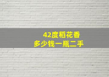 42度稻花香多少钱一瓶二手