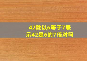 42除以6等于7表示42是6的7倍对吗