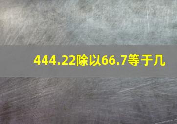 444.22除以66.7等于几