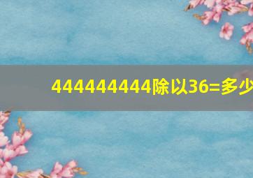 444444444除以36=多少