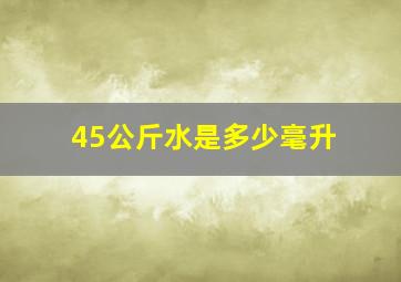 45公斤水是多少毫升