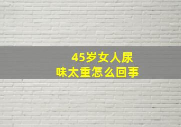 45岁女人尿味太重怎么回事