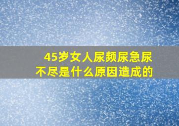 45岁女人尿频尿急尿不尽是什么原因造成的