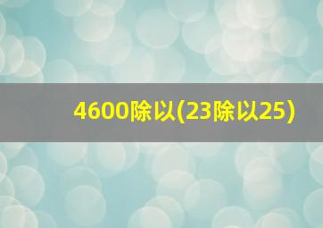 4600除以(23除以25)