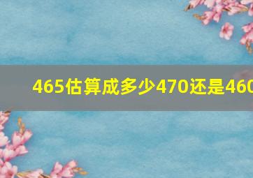 465估算成多少470还是460