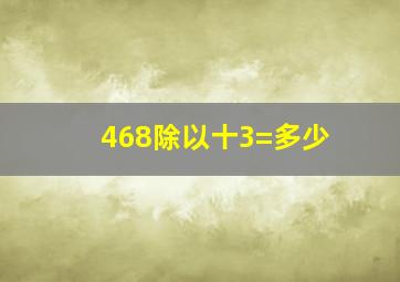 468除以十3=多少