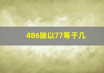 486除以77等于几