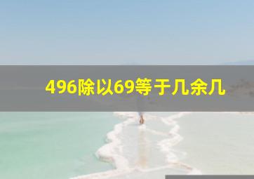 496除以69等于几余几