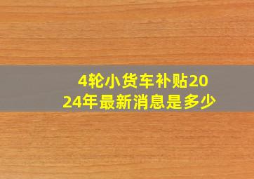 4轮小货车补贴2024年最新消息是多少