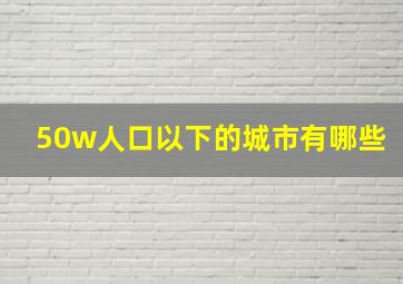 50w人口以下的城市有哪些