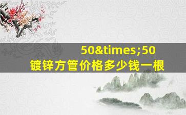 50×50镀锌方管价格多少钱一根