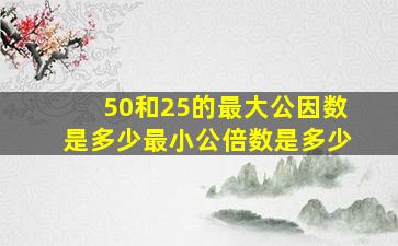 50和25的最大公因数是多少最小公倍数是多少