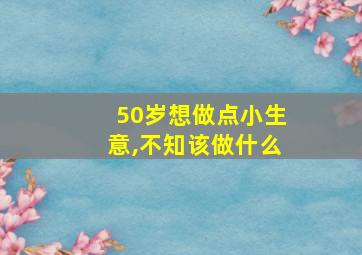 50岁想做点小生意,不知该做什么